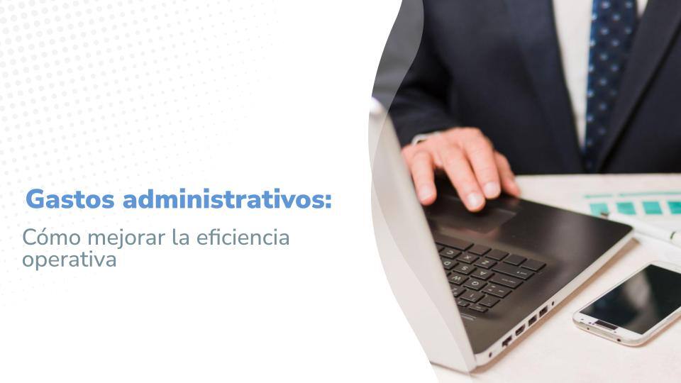 Imagen promocional con el título ' Gastos administrativos: Cómo mejorar la eficiencia operativa', mostrando a un hombre de negocios usando un laptop y un teléfono móvil en un escritorio, simbolizando la gestión moderna y eficiente de gastos.