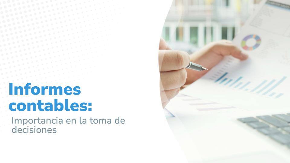 Imagen titulada :'Informes contables: Importancia en la toma de decisiones', acompañado de una imagen parcial de una persona analizando gráficos con una hoja impresa y una computadora portátil."